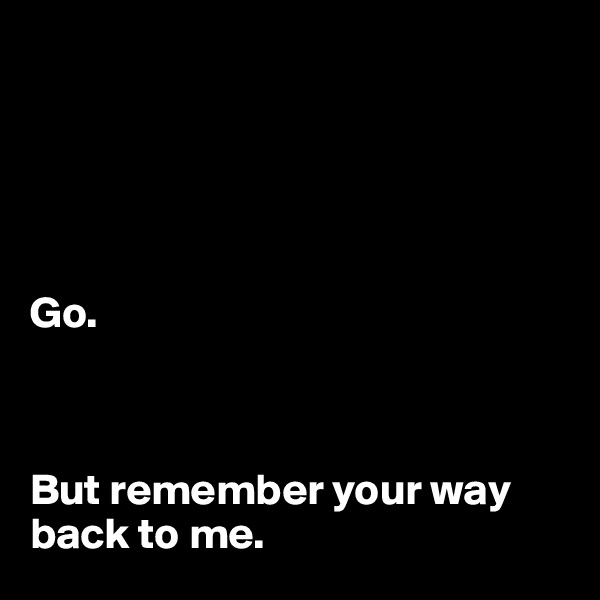 





Go. 



But remember your way back to me. 