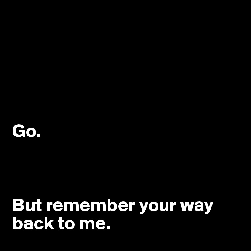





Go. 



But remember your way back to me. 