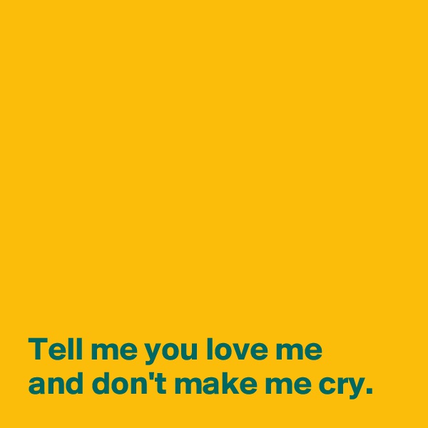 








 Tell me you love me
 and don't make me cry.