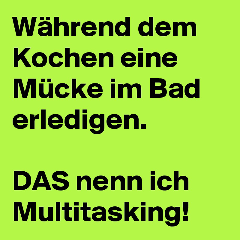 Während dem Kochen eine Mücke im Bad erledigen.

DAS nenn ich Multitasking!
