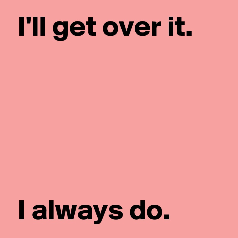  I'll get over it.





 I always do.