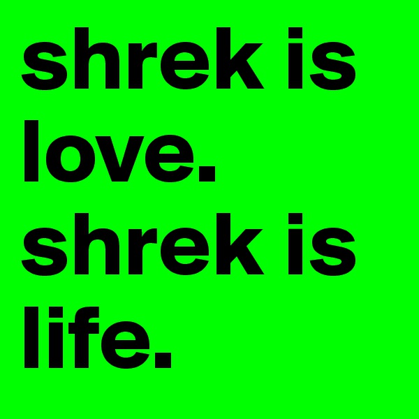 shrek is love. shrek is life. 