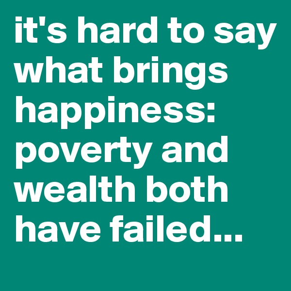 it's hard to say what brings happiness: poverty and wealth both have failed...