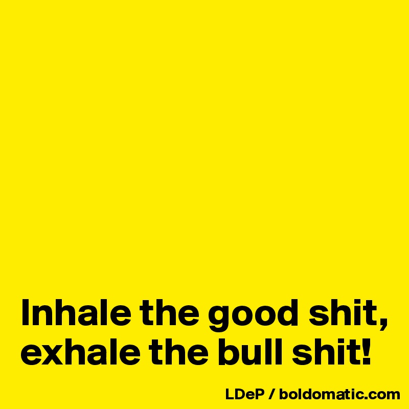






Inhale the good shit, exhale the bull shit!