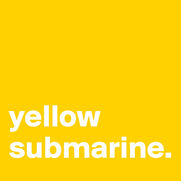 


yellow submarine.                                  