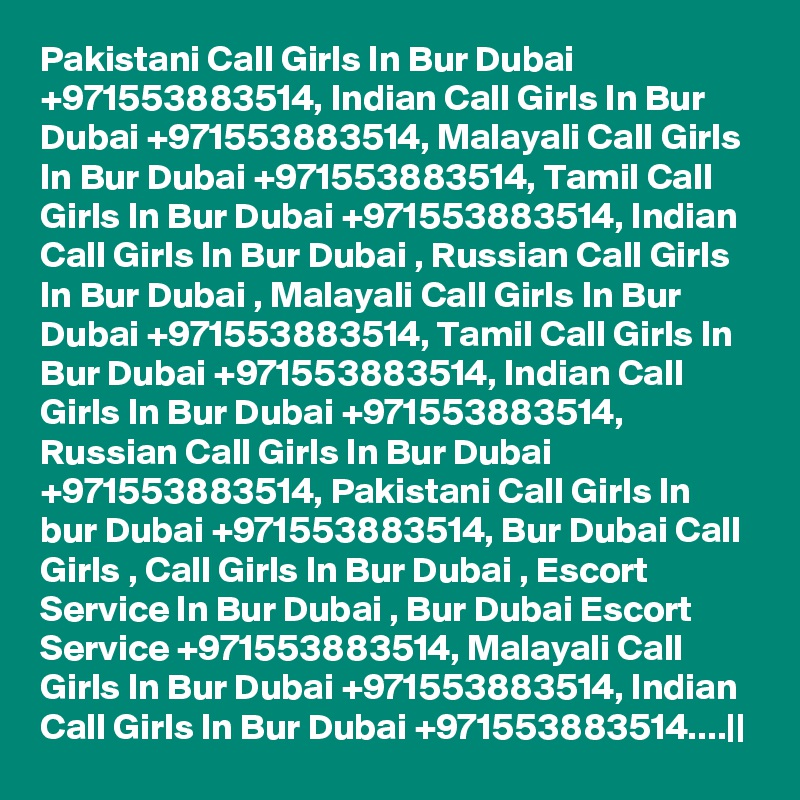 Pakistani Call Girls In Bur Dubai +971553883514, Indian Call Girls In Bur Dubai +971553883514, Malayali Call Girls In Bur Dubai +971553883514, Tamil Call Girls In Bur Dubai +971553883514, Indian Call Girls In Bur Dubai , Russian Call Girls In Bur Dubai , Malayali Call Girls In Bur Dubai +971553883514, Tamil Call Girls In Bur Dubai +971553883514, Indian Call Girls In Bur Dubai +971553883514, Russian Call Girls In Bur Dubai +971553883514, Pakistani Call Girls In bur Dubai +971553883514, Bur Dubai Call Girls , Call Girls In Bur Dubai , Escort Service In Bur Dubai , Bur Dubai Escort Service +971553883514, Malayali Call Girls In Bur Dubai +971553883514, Indian Call Girls In Bur Dubai +971553883514....||