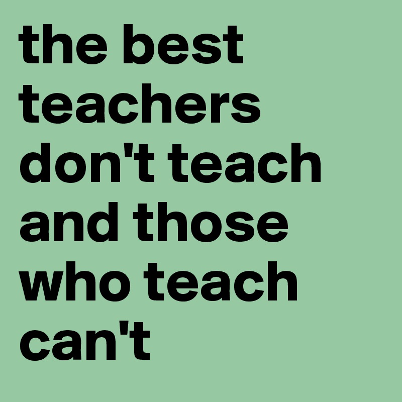 the best teachers don't teach and those who teach can't - Post by ...