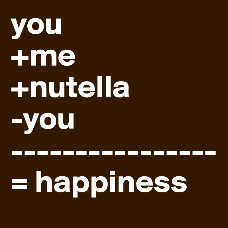 you 
+me
+nutella
-you
----------------
= happiness