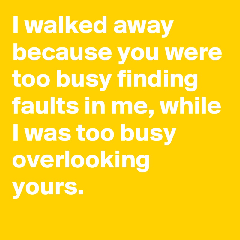 I Walked Away Because You Were Too Busy Finding Faults In Me While I Was Too Busy Overlooking