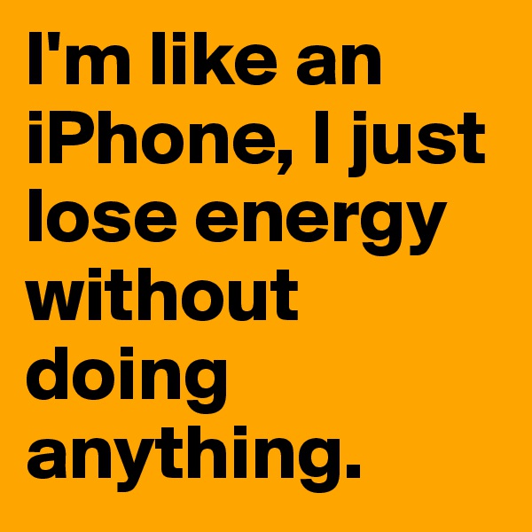 I'm like an iPhone, I just lose energy without doing anything. 