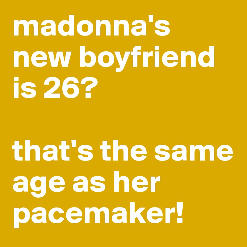 madonna's new boyfriend is 26?

that's the same age as her pacemaker!