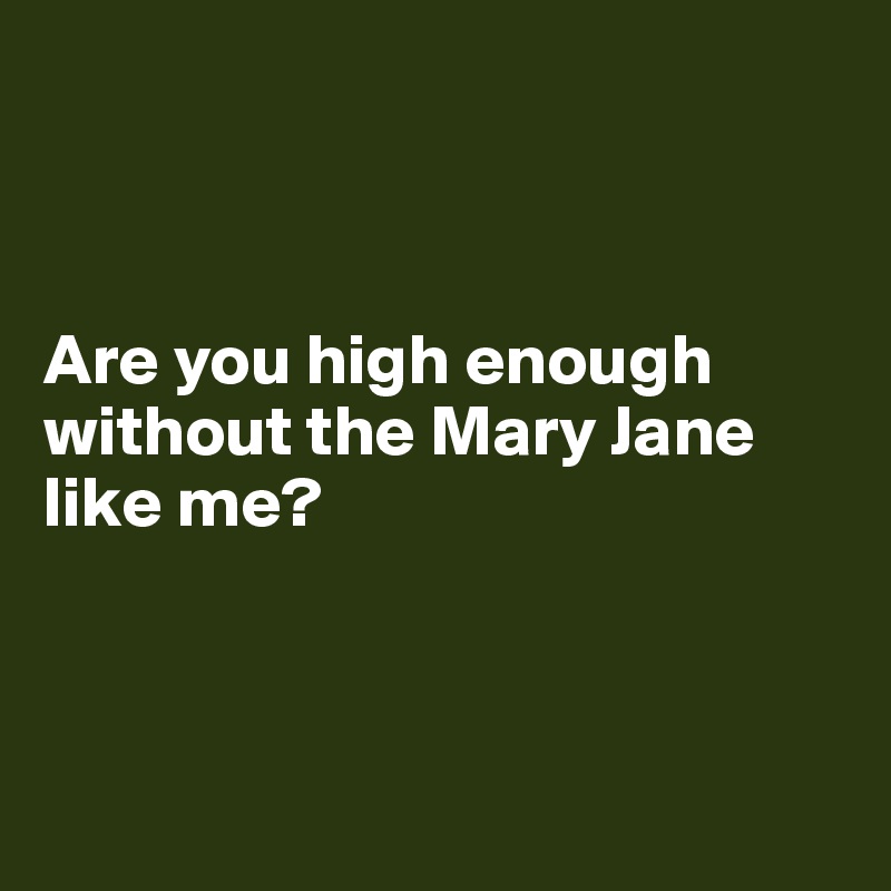 



Are you high enough without the Mary Jane like me? 



