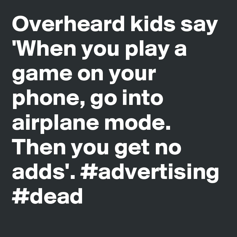 Overheard kids say 'When you play a game on your phone, go into airplane mode. Then you get no adds'. #advertising #dead