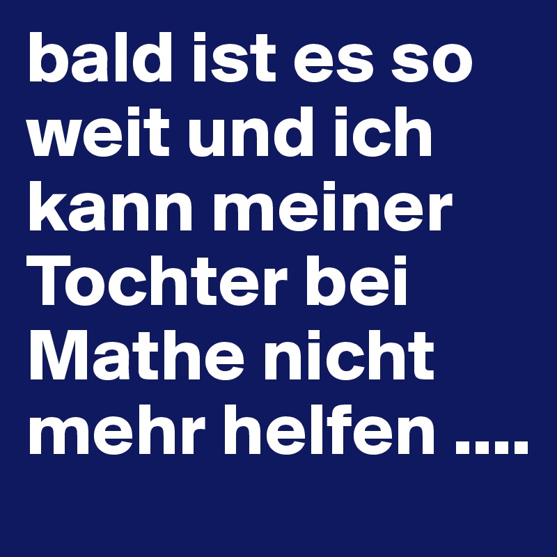 bald ist es so weit und ich kann meiner Tochter bei Mathe nicht mehr helfen ....