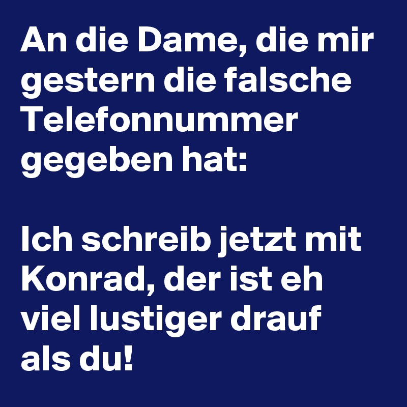 An die Dame, die mir gestern die falsche Telefonnummer gegeben hat:

Ich schreib jetzt mit Konrad, der ist eh viel lustiger drauf als du!
