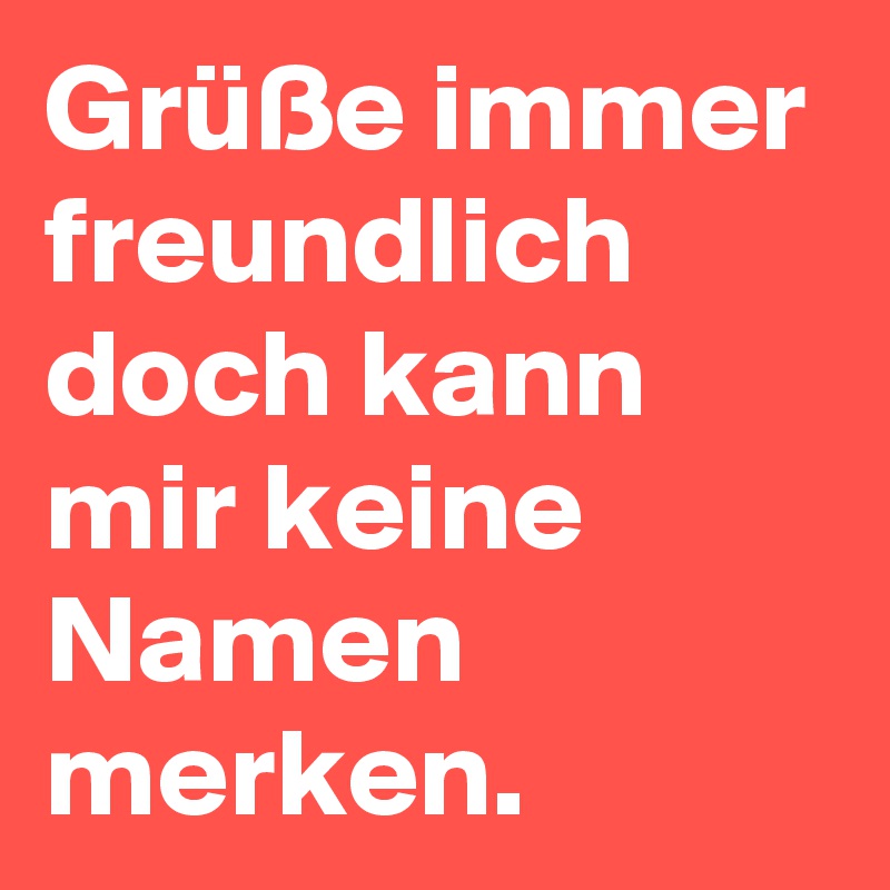 Grüße immer freundlich doch kann mir keine Namen merken.