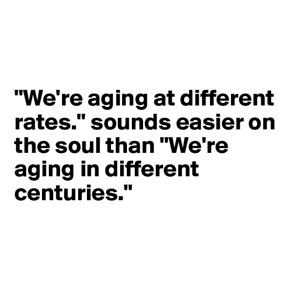 


"We're aging at different rates." sounds easier on the soul than "We're aging in different centuries."


