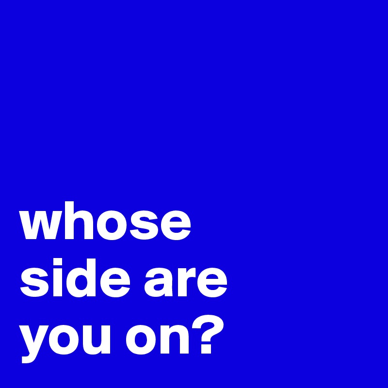 


whose
side are
you on?