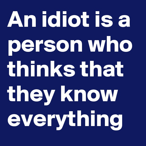 An idiot is a person who thinks that they know everything