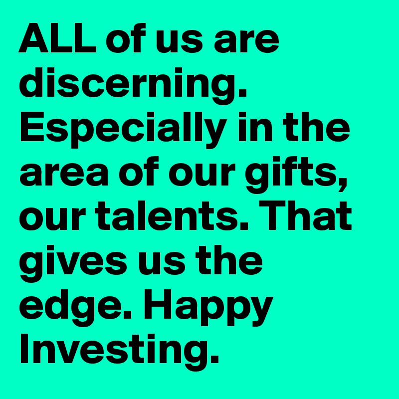 ALL of us are discerning. Especially in the area of our gifts, our talents. That gives us the edge. Happy Investing.