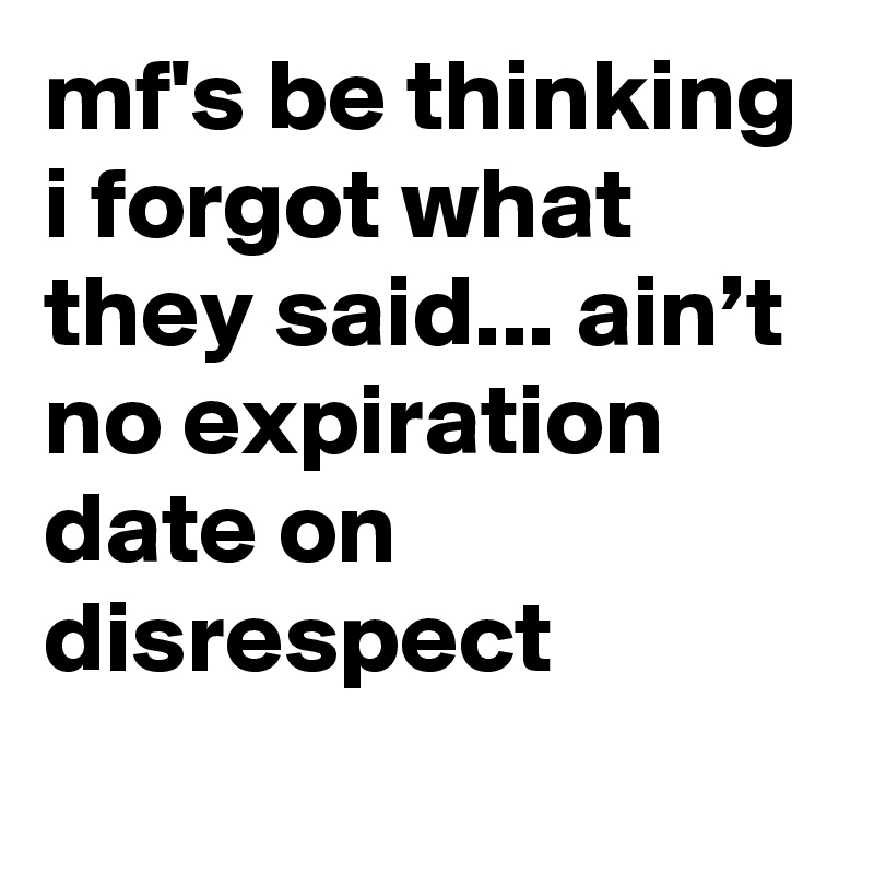 mf's be thinking i forgot what they said... ain’t no expiration date on disrespect