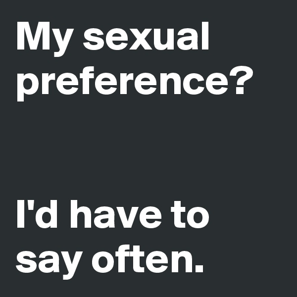 My sexual preference?


I'd have to say often.