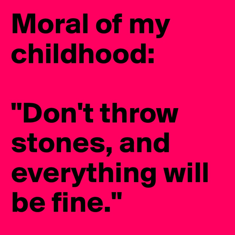 Moral of my childhood:

"Don't throw stones, and everything will be fine."