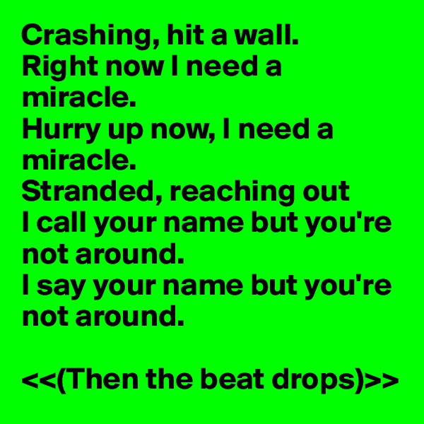 Crashing, hit a wall.
Right now I need a miracle.
Hurry up now, I need a miracle.
Stranded, reaching out
I call your name but you're not around.
I say your name but you're not around.

<<(Then the beat drops)>>