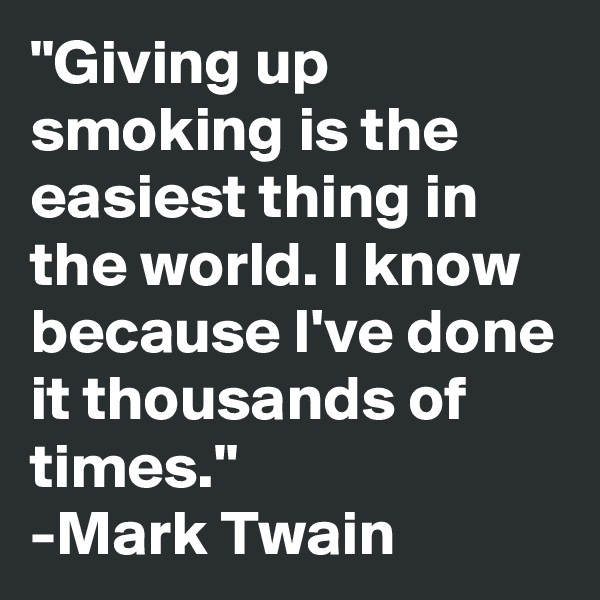 "Giving up smoking is the easiest thing in the world. I know because I've done it thousands of times."
-Mark Twain