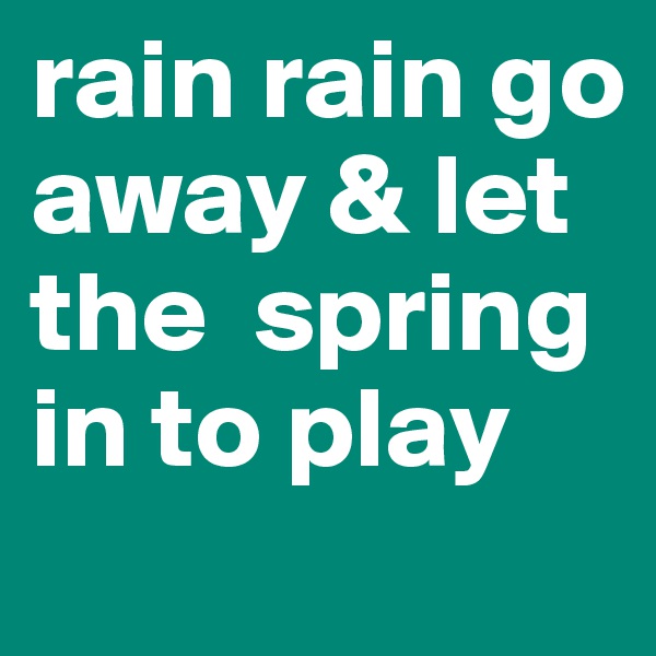 rain rain go away & let the  spring in to play 