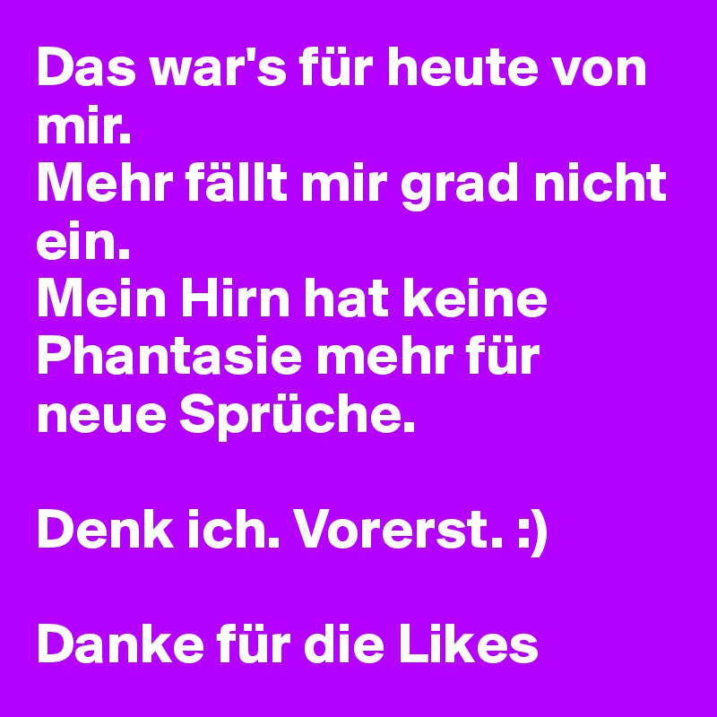 Das war's für heute von mir. 
Mehr fällt mir grad nicht ein. 
Mein Hirn hat keine Phantasie mehr für neue Sprüche.

Denk ich. Vorerst. :)

Danke für die Likes