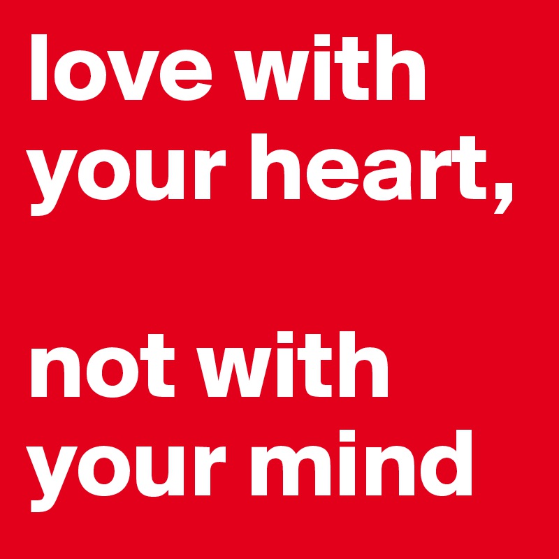 love with your heart, 

not with your mind