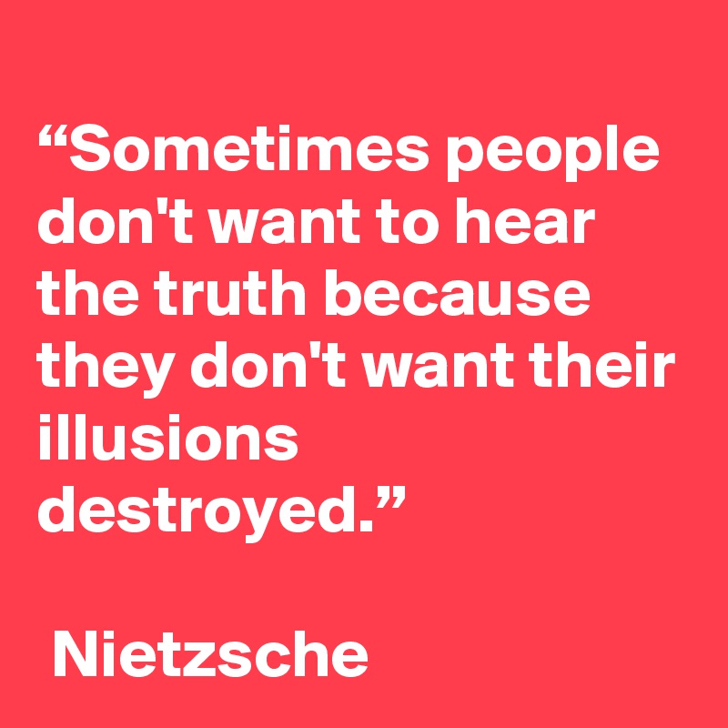 
“Sometimes people don't want to hear the truth because they don't want their illusions destroyed.”

 Nietzsche