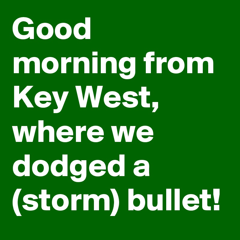 Good morning from Key West, where we dodged a (storm) bullet!