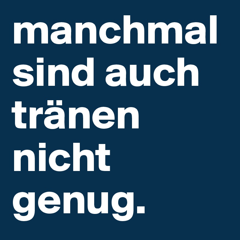 manchmal sind auch tränen nicht genug. 