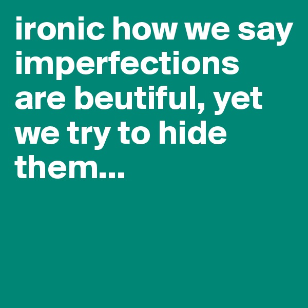ironic how we say imperfections are beutiful, yet we try to hide them...

