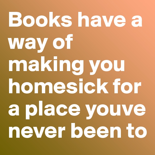 Books have a way of making you homesick for a place youve never been to 