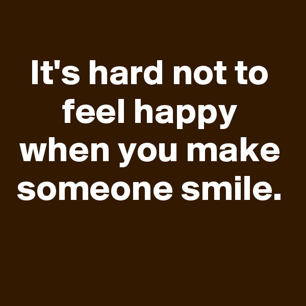 
It's hard not to feel happy when you make someone smile.

