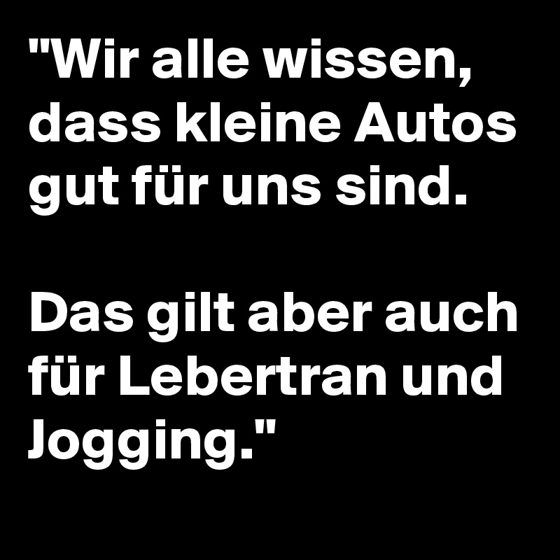 "Wir alle wissen, dass kleine Autos gut für uns sind. 

Das gilt aber auch für Lebertran und Jogging."