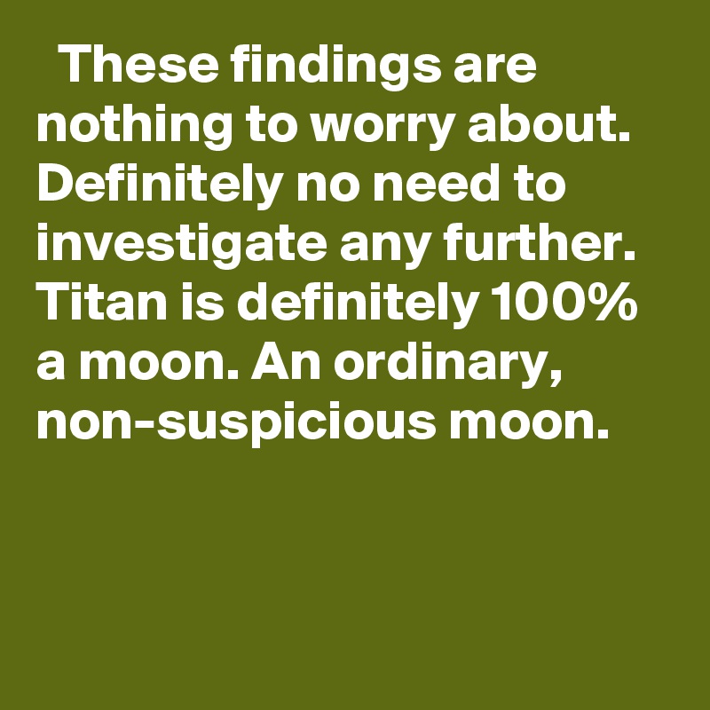   These findings are nothing to worry about. Definitely no need to investigate any further. Titan is definitely 100% a moon. An ordinary, non-suspicious moon.
