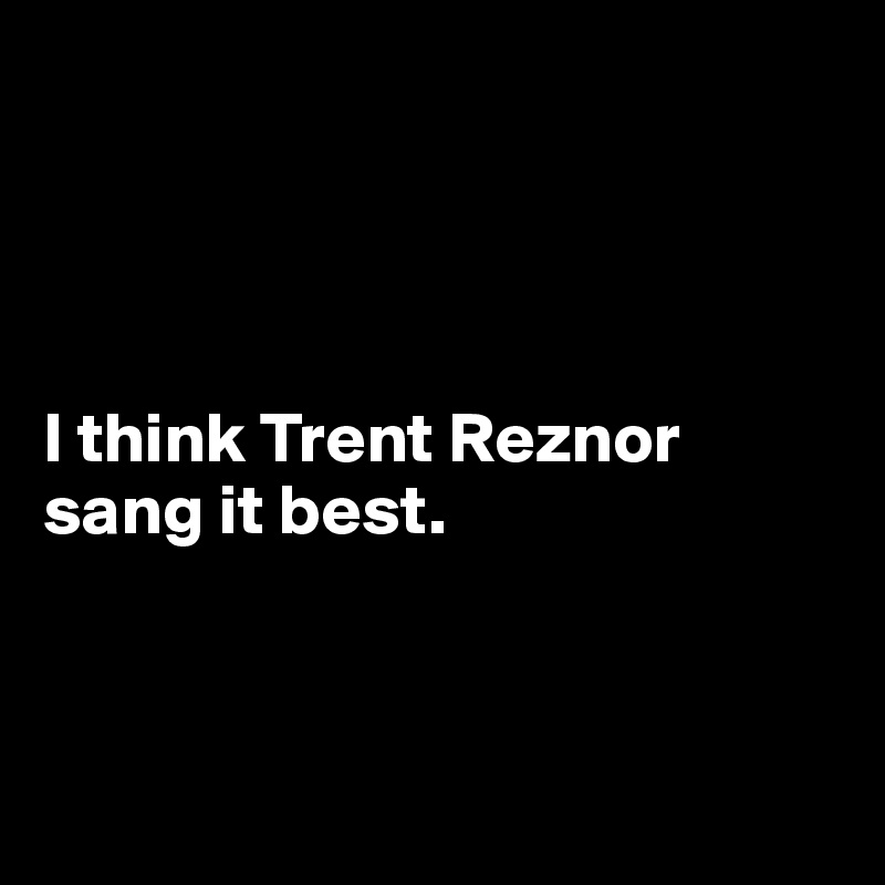 




I think Trent Reznor sang it best.



