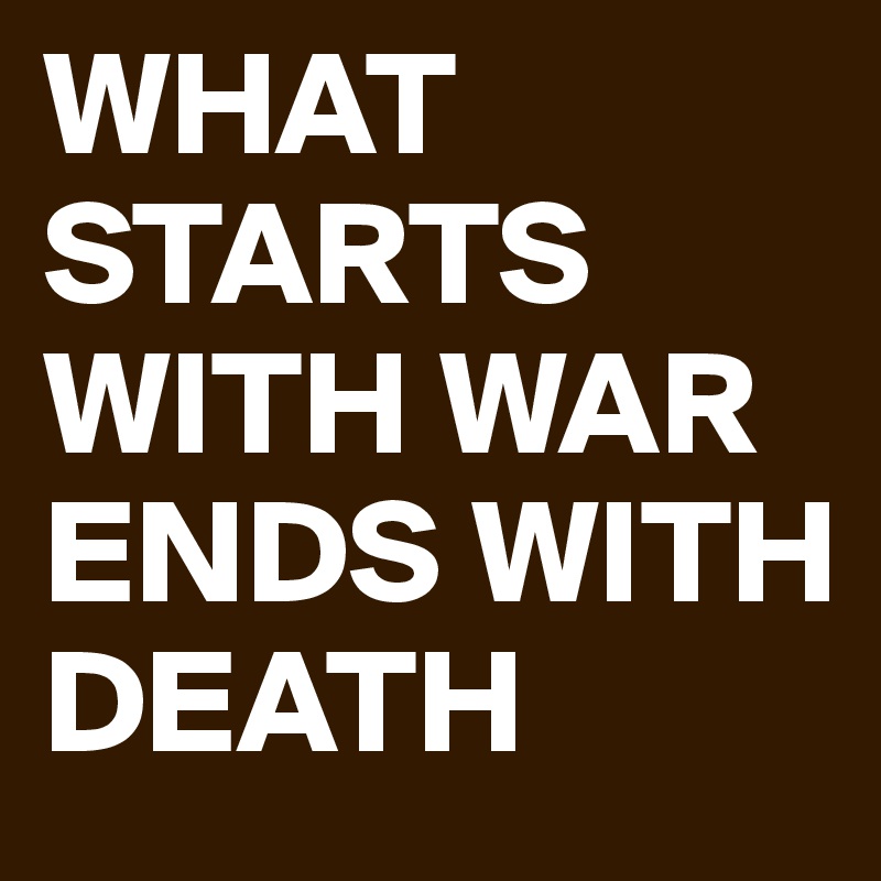 WHAT STARTS WITH WAR   
ENDS WITH DEATH 