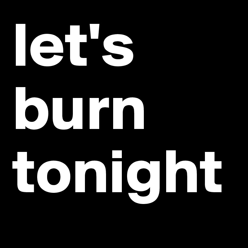 let's burn tonight