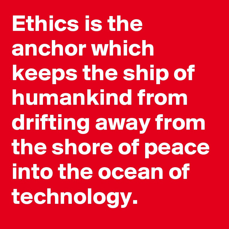 Ethics is the anchor which keeps the ship of humankind from drifting away from the shore of peace into the ocean of technology.