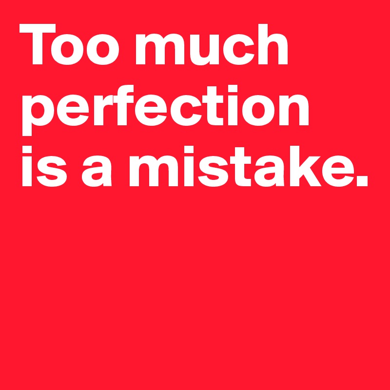 Too much perfection is a mistake.

