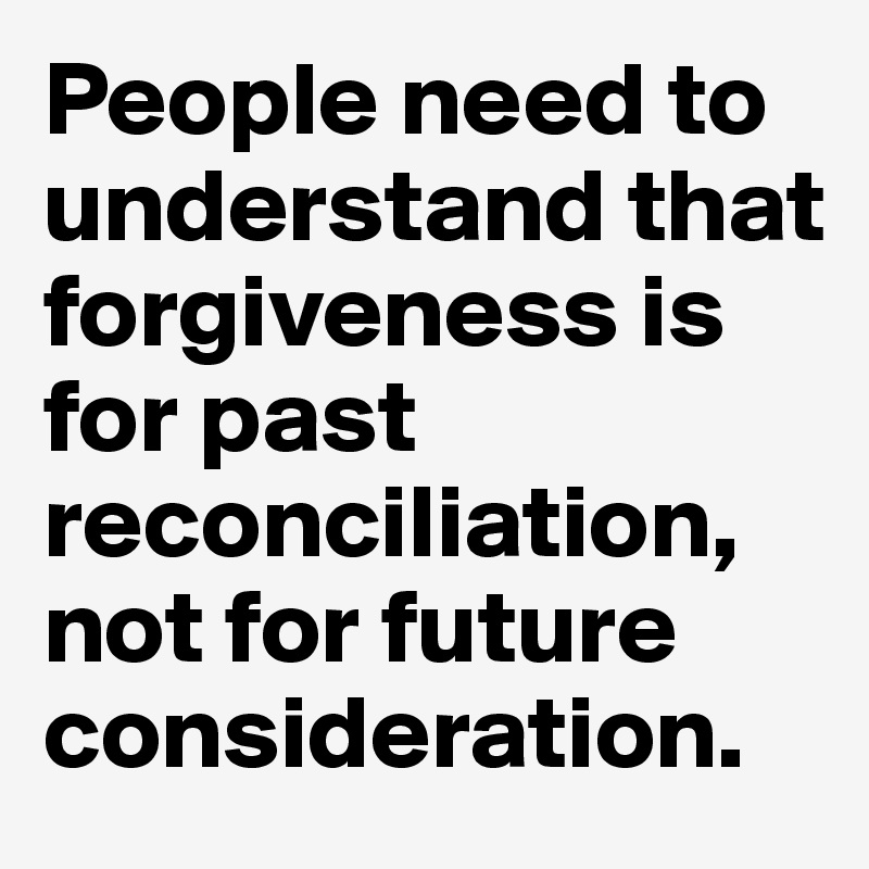 People need to understand that forgiveness is for past reconciliation, not for future consideration.