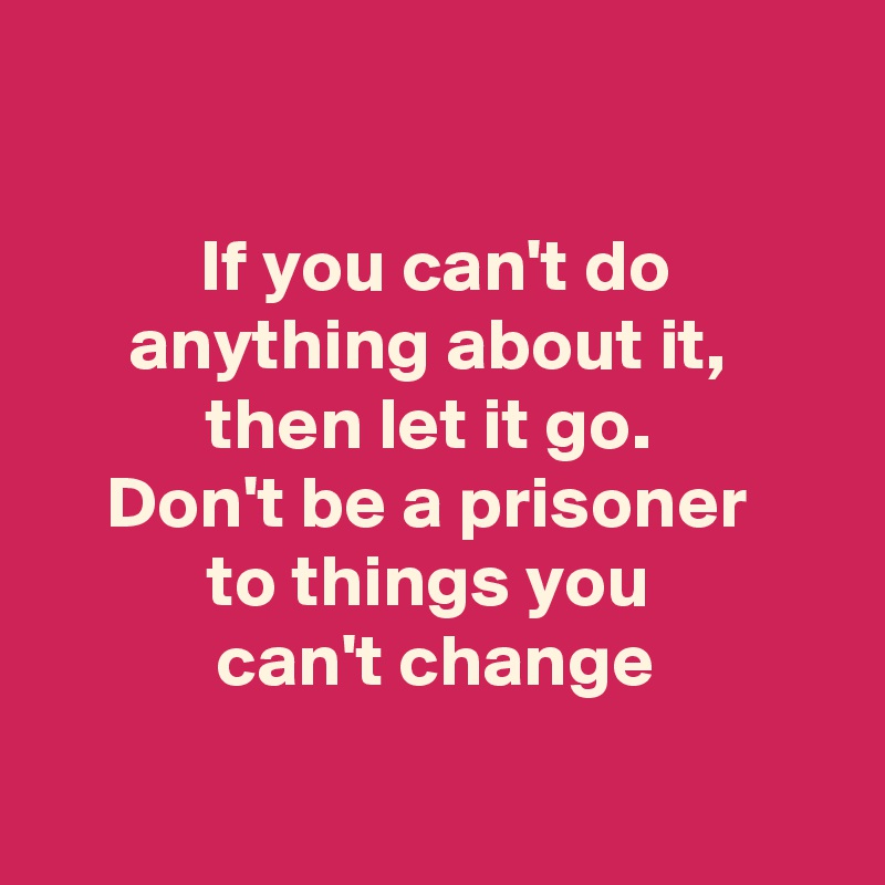 

If you can't do anything about it, 
then let it go. 
Don't be a prisoner 
to things you 
can't change

