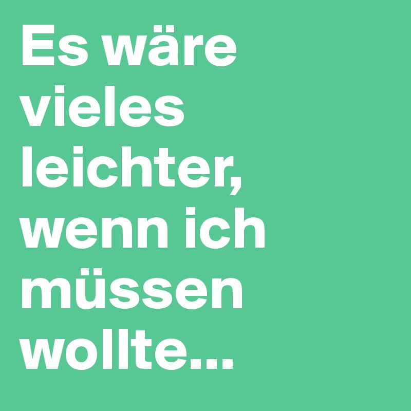 Es wäre vieles leichter, wenn ich müssen wollte...