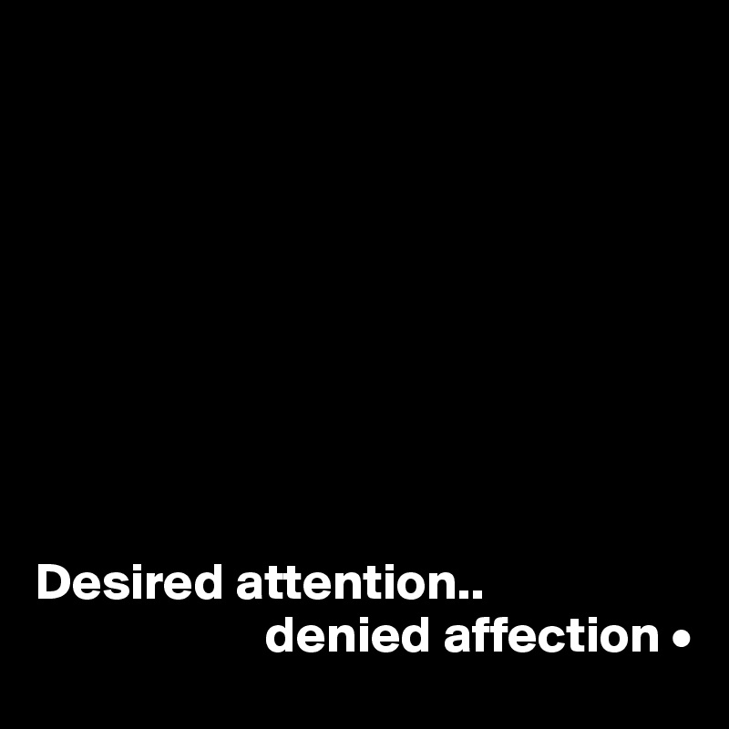









Desired attention..
                      denied affection •