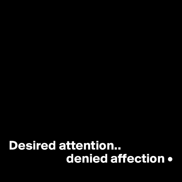 









Desired attention..
                      denied affection •